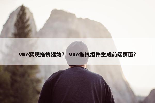 vue实现拖拽建站？ vue拖拽组件生成前端页面？