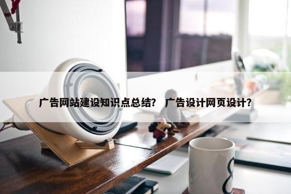 广告网站建设知识点总结？ 广告设计网页设计？