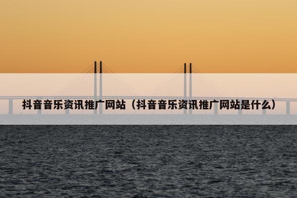 抖音音乐资讯推广网站（抖音音乐资讯推广网站是什么）