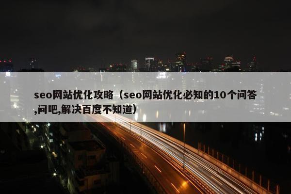 seo网站优化攻略（seo网站优化必知的10个问答,问吧,解决百度不知道）