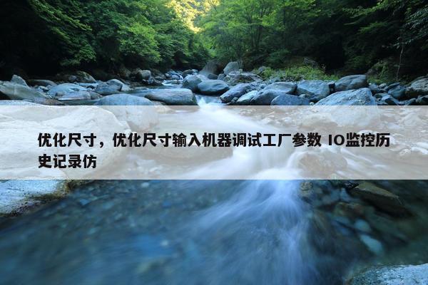 优化尺寸，优化尺寸输入机器调试工厂参数 IO监控历史记录仿