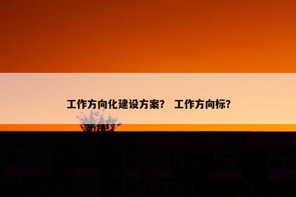 工作方向化建设方案？ 工作方向标？