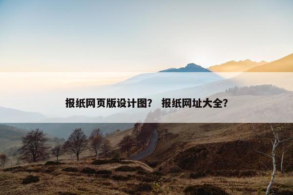 报纸网页版设计图？ 报纸网址大全？