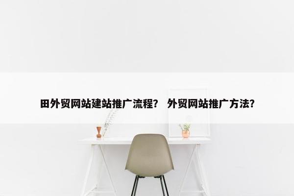 田外贸网站建站推广流程？ 外贸网站推广方法？