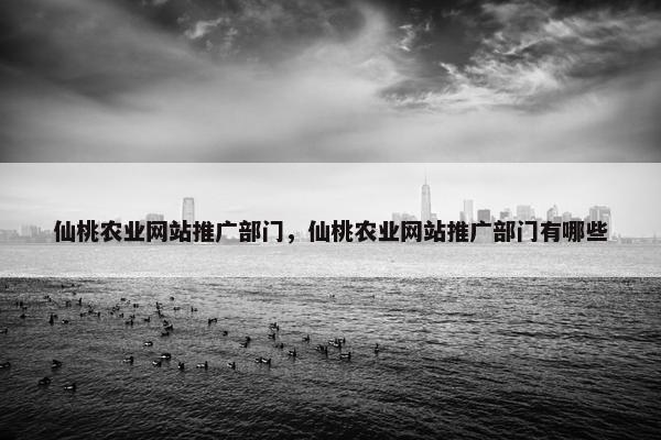 仙桃农业网站推广部门，仙桃农业网站推广部门有哪些