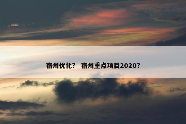 宿州优化？ 宿州重点项目2020？