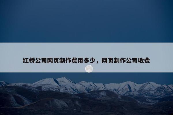 红桥公司网页制作费用多少，网页制作公司收费