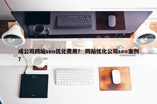 成公司网站seo优化费用？ 网站优化公司seo案例？