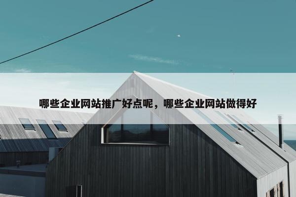 哪些企业网站推广好点呢，哪些企业网站做得好