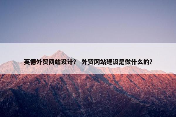英德外贸网站设计？ 外贸网站建设是做什么的？