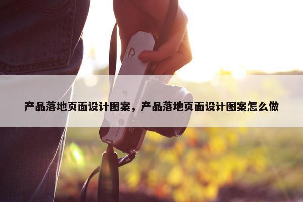 产品落地页面设计图案，产品落地页面设计图案怎么做