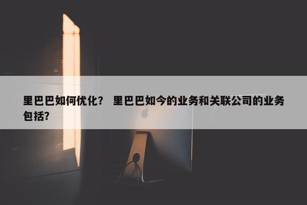 里巴巴如何优化？ 里巴巴如今的业务和关联公司的业务包括？