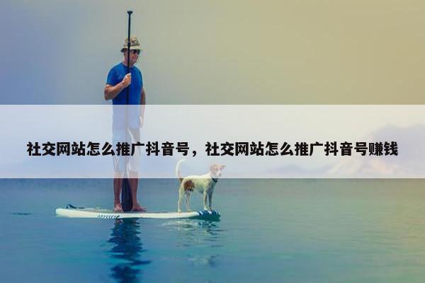 社交网站怎么推广抖音号，社交网站怎么推广抖音号赚钱