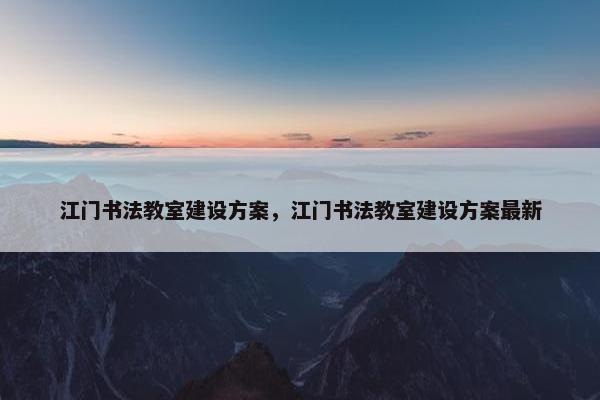 江门书法教室建设方案，江门书法教室建设方案最新