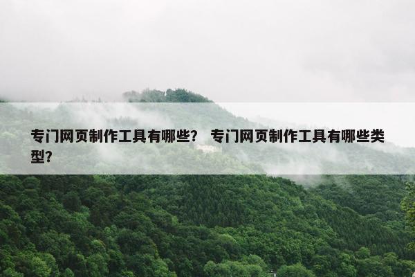 专门网页制作工具有哪些？ 专门网页制作工具有哪些类型？