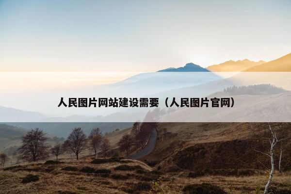 人民图片网站建设需要（人民图片官网）