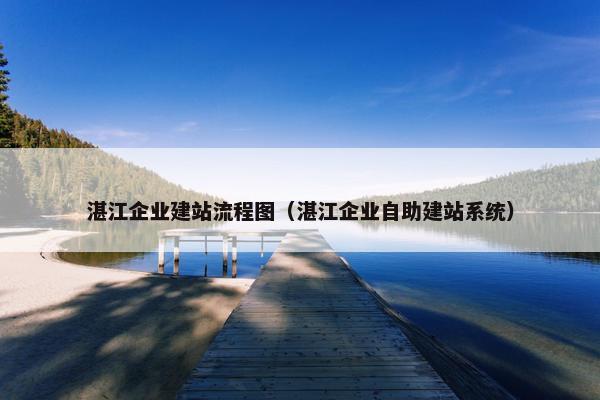 湛江企业建站流程图（湛江企业自助建站系统）