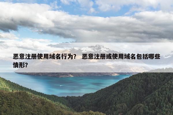 恶意注册使用域名行为？ 恶意注册或使用域名包括哪些情形？