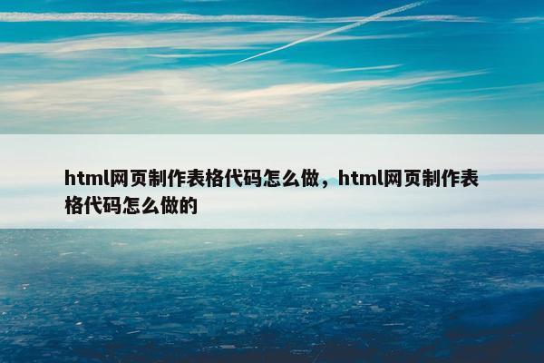 html网页制作表格代码怎么做，html网页制作表格代码怎么做的