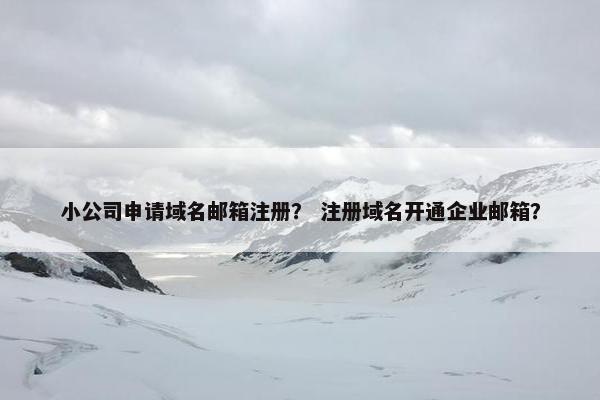 小公司申请域名邮箱注册？ 注册域名开通企业邮箱？