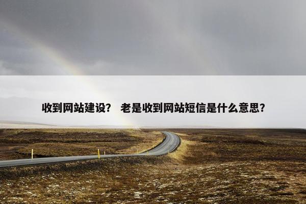 收到网站建设？ 老是收到网站短信是什么意思？