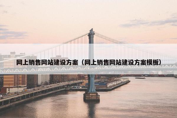 网上销售网站建设方案（网上销售网站建设方案模板）