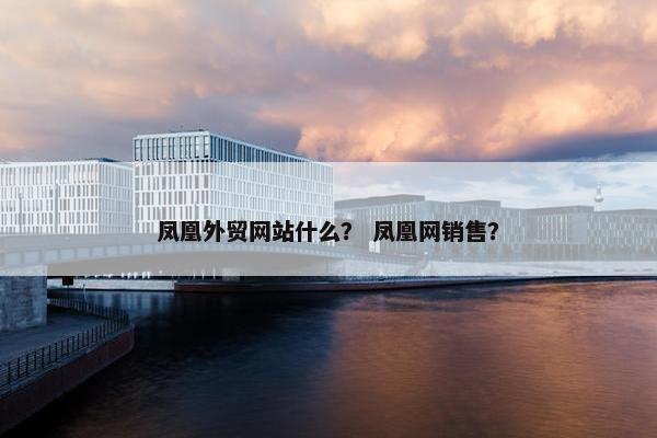 凤凰外贸网站什么？ 凤凰网销售？