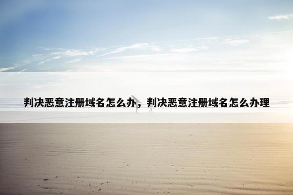 判决恶意注册域名怎么办，判决恶意注册域名怎么办理