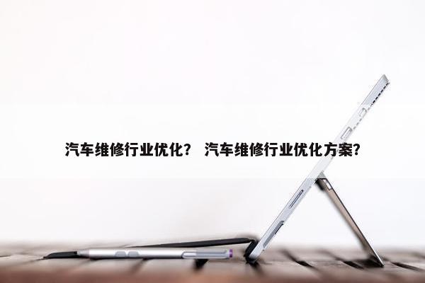汽车维修行业优化？ 汽车维修行业优化方案？