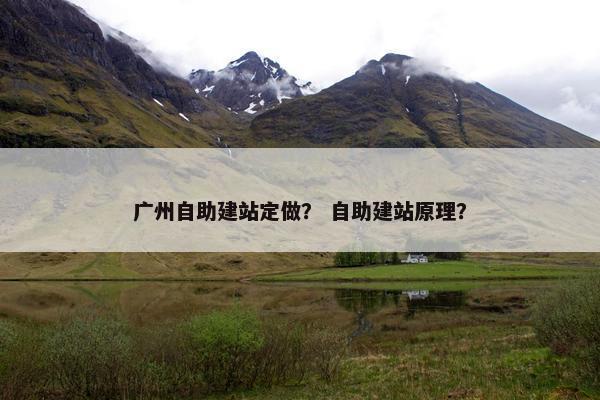 广州自助建站定做？ 自助建站原理？