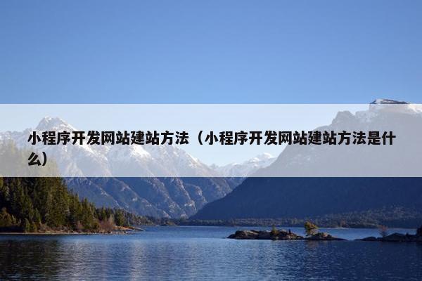 小程序开发网站建站方法（小程序开发网站建站方法是什么）