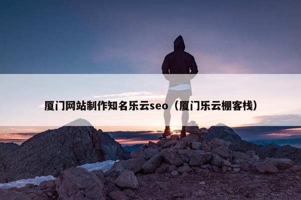 厦门网站制作知名乐云seo（厦门乐云棚客栈）