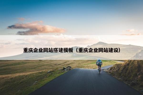 重庆企业网站搭建模板（重庆企业网站建设）