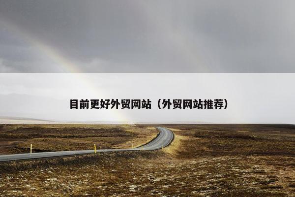 目前更好外贸网站（外贸网站推荐）
