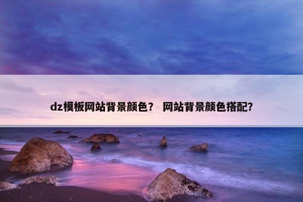 dz模板网站背景颜色？ 网站背景颜色搭配？