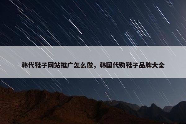 韩代鞋子网站推广怎么做，韩国代购鞋子品牌大全