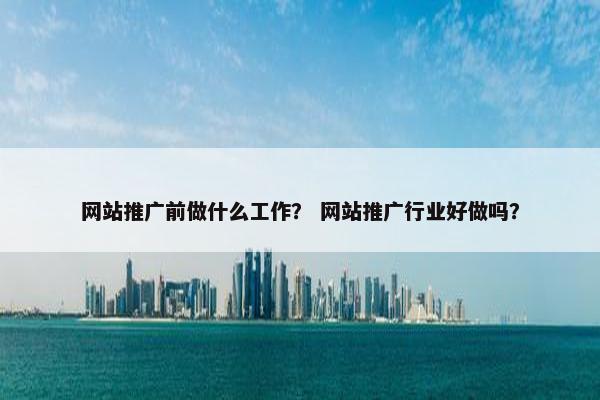 网站推广前做什么工作？ 网站推广行业好做吗？