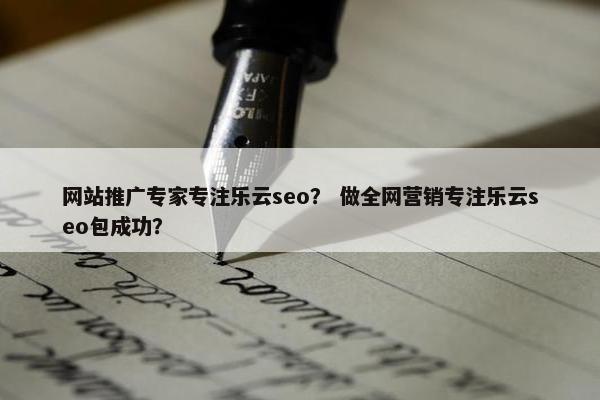 网站推广专家专注乐云seo？ 做全网营销专注乐云seo包成功？