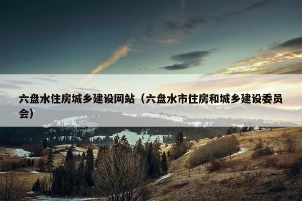 六盘水住房城乡建设网站（六盘水市住房和城乡建设委员会）