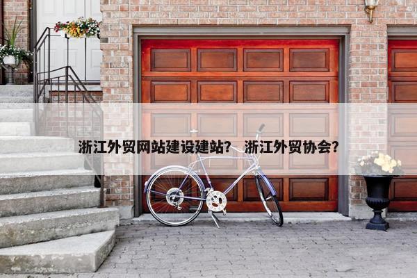 浙江外贸网站建设建站？ 浙江外贸协会？