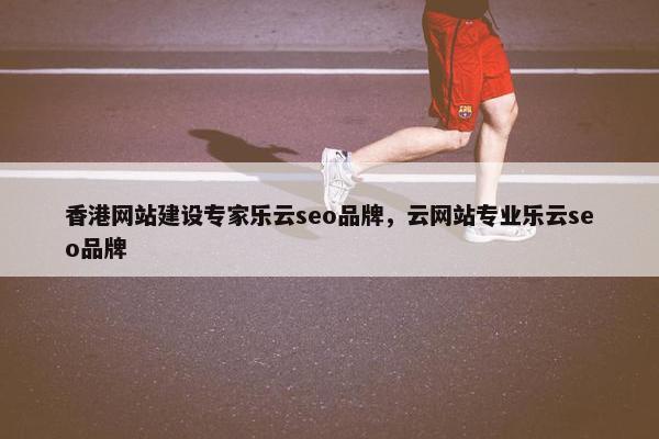 香港网站建设专家乐云seo品牌，云网站专业乐云seo品牌