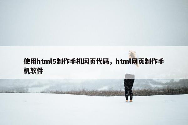 使用html5制作手机网页代码，html网页制作手机软件