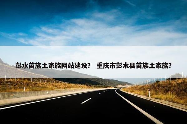 彭水苗族土家族网站建设？ 重庆市彭水县苗族土家族？