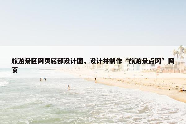 旅游景区网页底部设计图，设计并制作“旅游景点网”网页