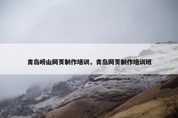 青岛崂山网页制作培训，青岛网页制作培训班