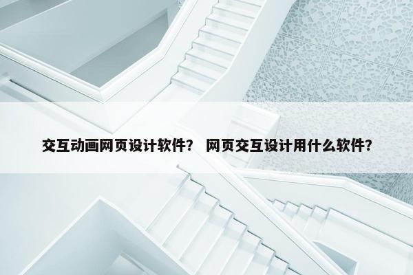 交互动画网页设计软件? 网页交互设计用什么软件?