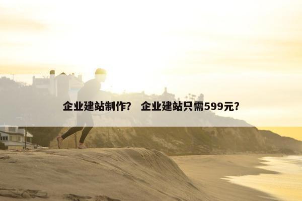 企业建站制作？ 企业建站只需599元？