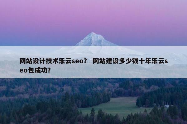 网站设计技术乐云seo？ 网站建设多少钱十年乐云seo包成功？
