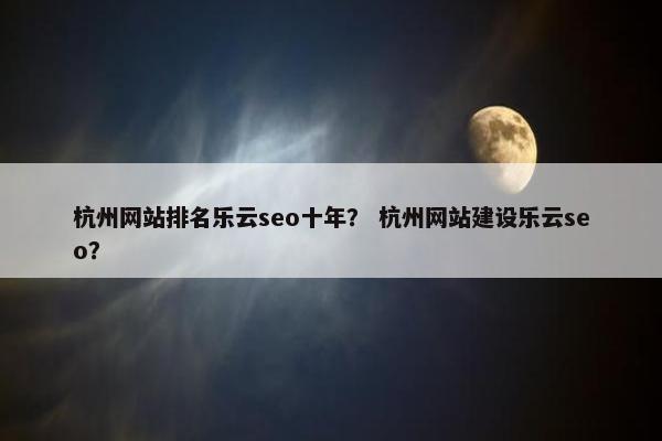 杭州网站排名乐云seo十年？ 杭州网站建设乐云seo？