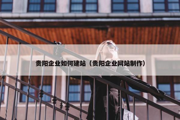 贵阳企业如何建站（贵阳企业网站制作）